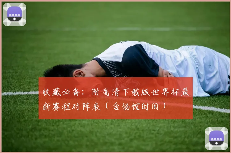 收藏必备：附高清下载版世界杯最新赛程对阵表（含场馆时间）