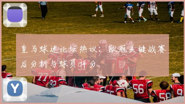 皇马球迷论坛热议：欧冠关键战赛后分析与球员评分