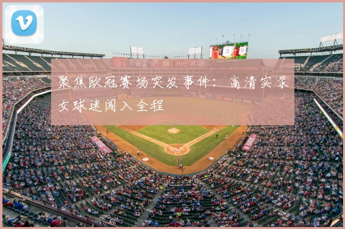 聚焦欧冠赛场突发事件：高清实录女球迷闯入全程