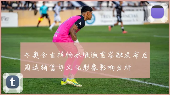 冬奥会吉祥物冰墩墩雪容融发布后周边销售与文化形象影响分析