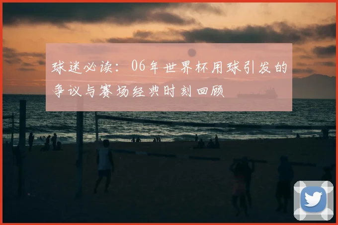 球迷必读：06年世界杯用球引发的争议与赛场经典时刻回顾