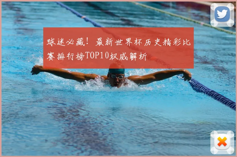 球迷必藏！最新世界杯历史精彩比赛排行榜TOP10权威解析