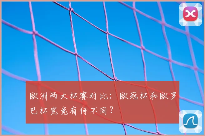 欧洲两大杯赛对比：欧冠杯和欧罗巴杯究竟有何不同？