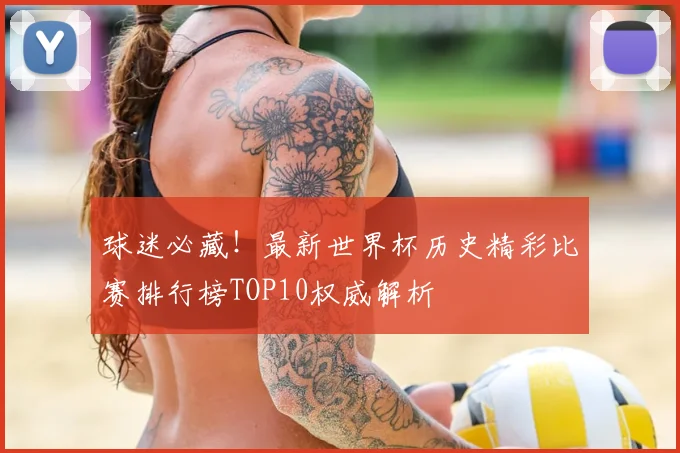 球迷必藏！最新世界杯历史精彩比赛排行榜TOP10权威解析