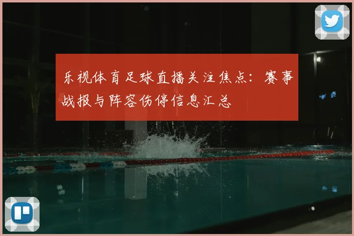 乐视体育足球直播关注焦点：赛事战报与阵容伤停信息汇总