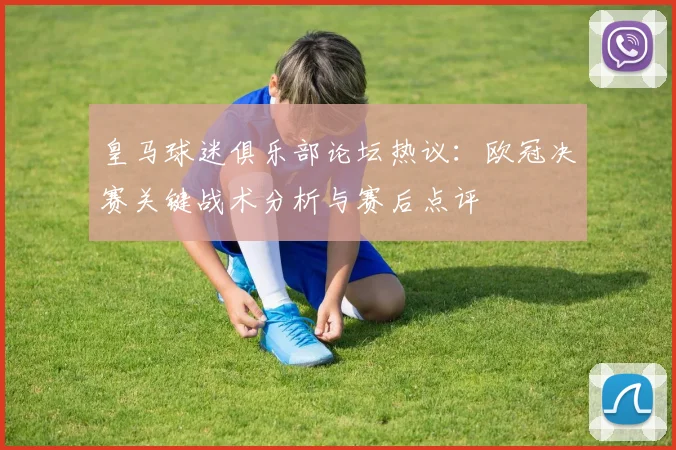 皇马球迷俱乐部论坛热议:欧冠决赛关键战术分析与赛后点评