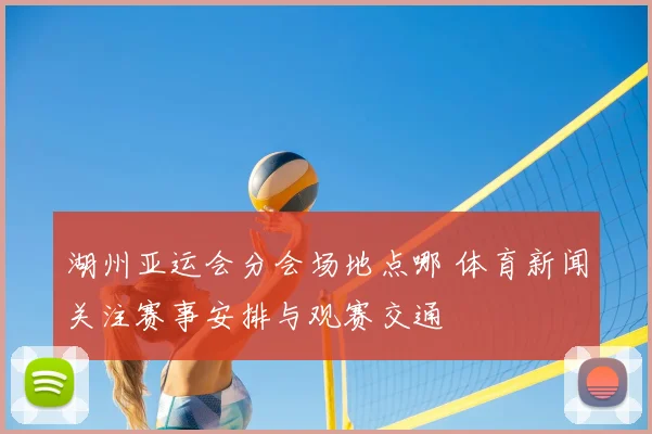 湖州亚运会分会场地点哪 体育新闻关注赛事安排与观赛交通