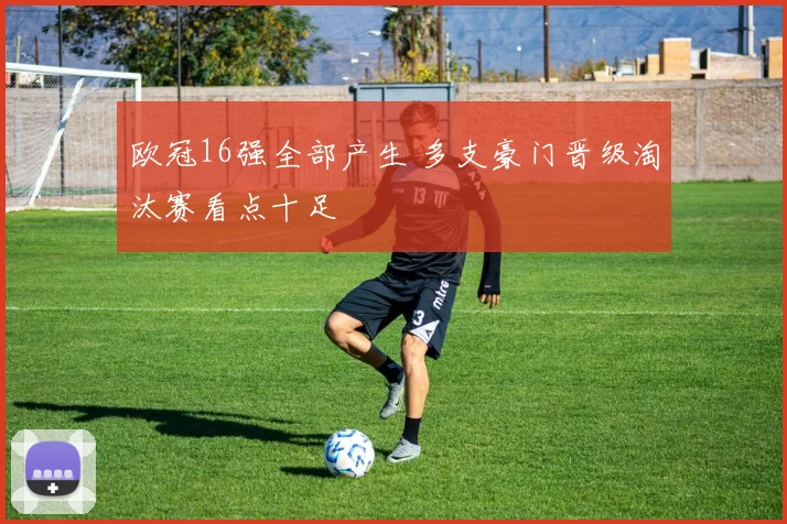 欧冠16强全部产生 多支豪门晋级淘汰赛看点十足