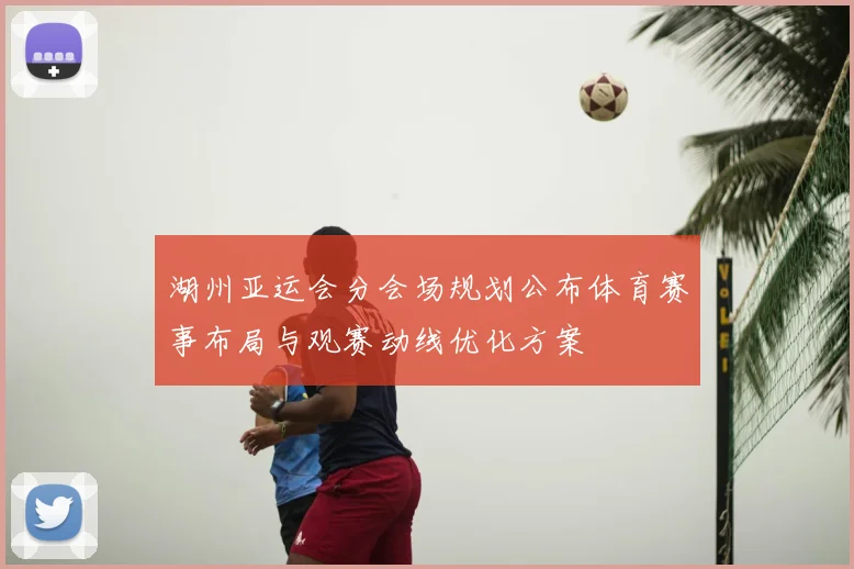 湖州亚运会分会场规划公布体育赛事布局与观赛动线优化方案