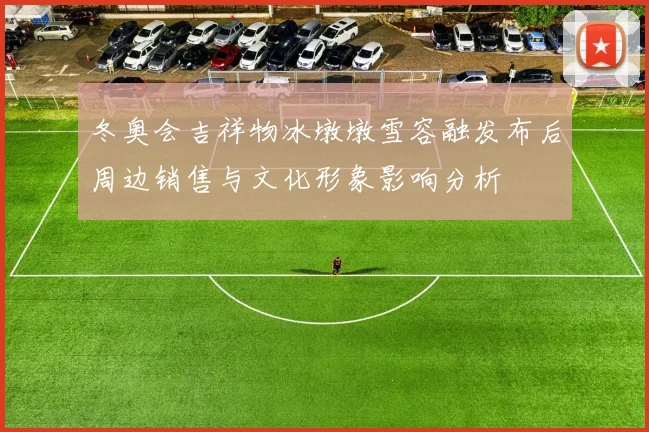 冬奥会吉祥物冰墩墩雪容融发布后周边销售与文化形象影响分析