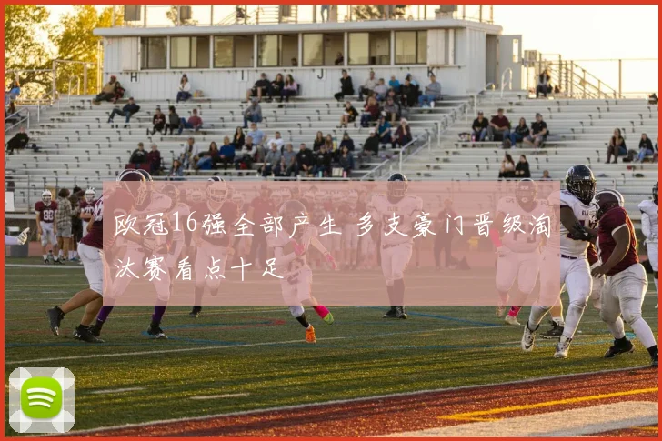 欧冠16强全部产生 多支豪门晋级淘汰赛看点十足