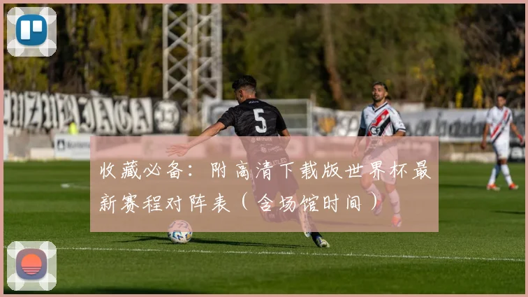 收藏必备：附高清下载版世界杯最新赛程对阵表（含场馆时间）
