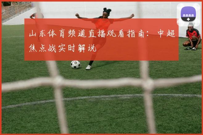 山东体育频道直播观看指南：中超焦点战实时解说