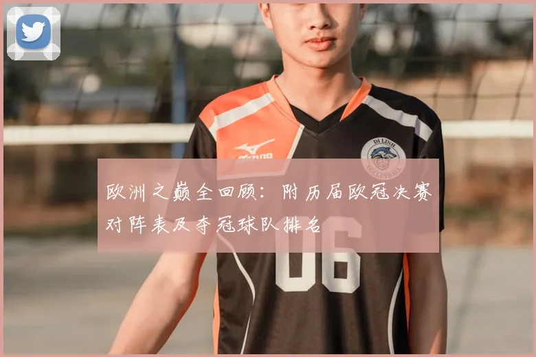 欧洲之巅全回顾：附历届欧冠决赛对阵表及夺冠球队排名