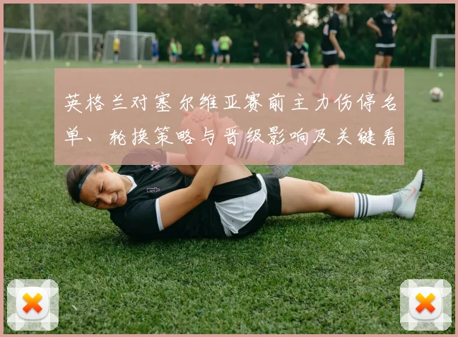 英格兰对塞尔维亚赛前主力伤停名单、轮换策略与晋级影响及关键看点