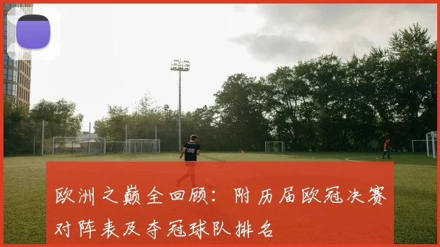 欧洲之巅全回顾：附历届欧冠决赛对阵表及夺冠球队排名