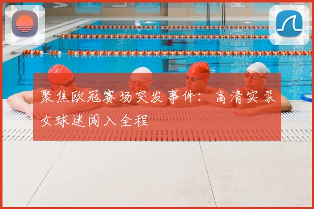 聚焦欧冠赛场突发事件：高清实录女球迷闯入全程